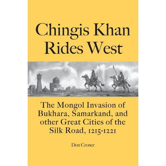 Chingis Khan Rides West: The Mongol Invasion of Bukhara, Samarkand, and Other Great Cities of the Silk Road, 1215-1221
