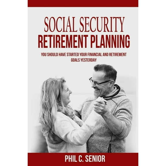 Social Security Retirement Planning: You Should Have Started Your Financial And Retirement Goals Yesterday Paperback 1075326117 9781075326110 Phil C. Senior