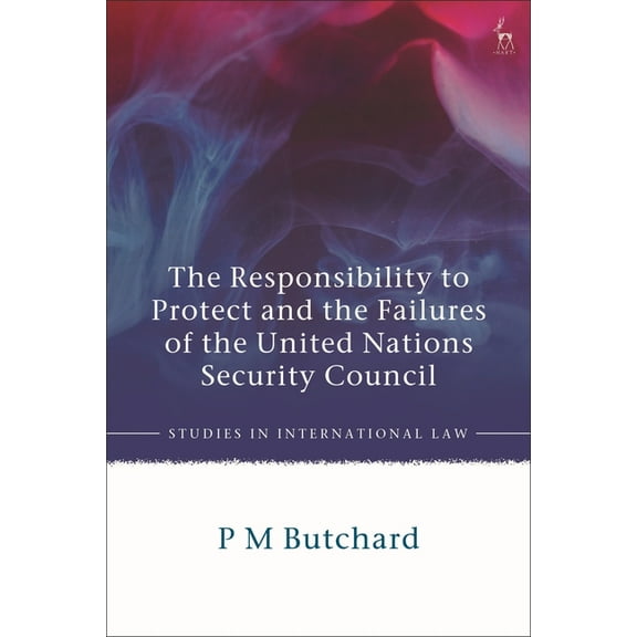 Studies in International Law The Responsibility to Protect and the Failures of the United Nations Security Council, (Paperback)