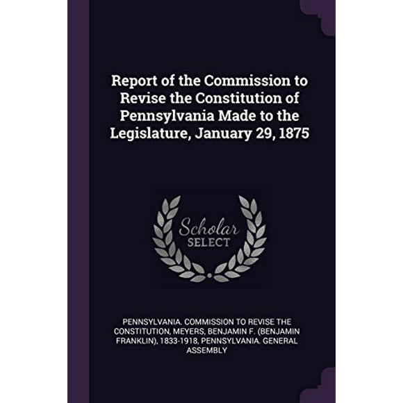 Report of the Commission to Revise the Constitution of Pennsylvania Made to the Legislature, January 29, 1875  Paperback  1379185432 9781379185437 Benjamin F 1833-1918 Meyers