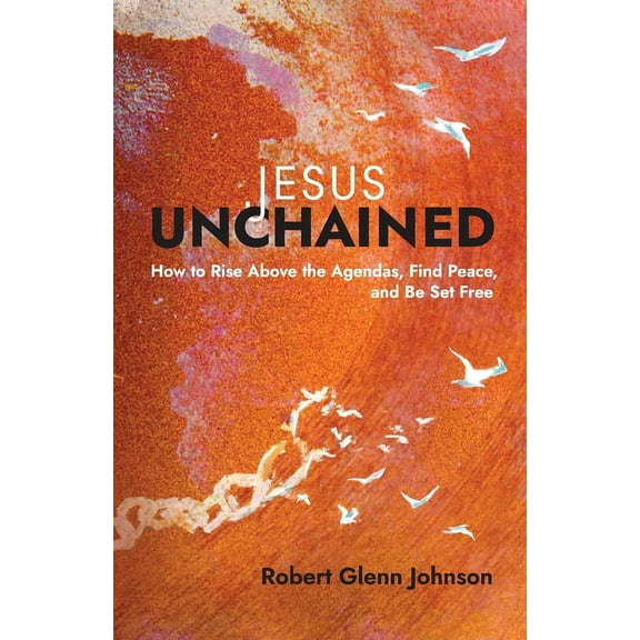 Jesus Unchained: How to Rise Above the Agendas, Find Peace, and Be Set Free, (Paperback)