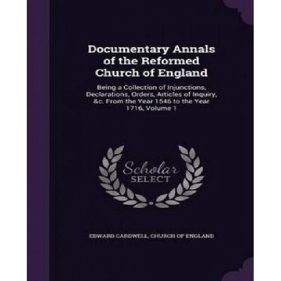Documentary Annals of the Reformed Church of England : Being a Collection of Injunctions, Declarations, Orders, Articles of Inquiry, &c. From the Year 1546 to the Year 1716, Volume 1 (Hardcover)
