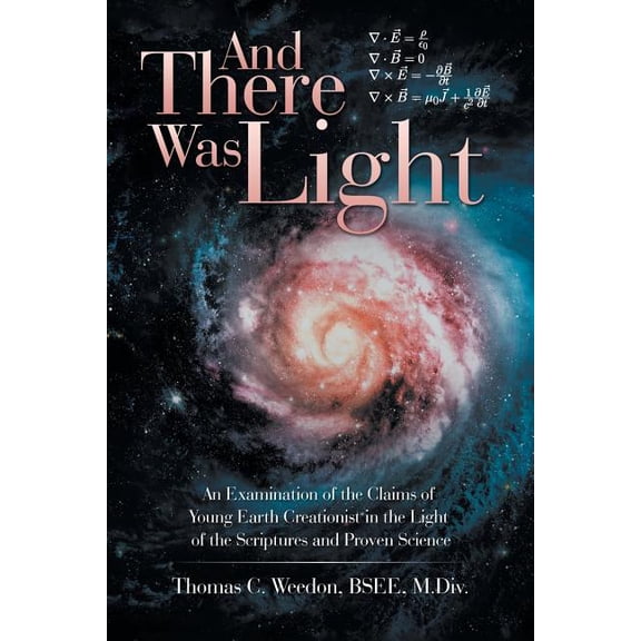And There Was Light : An Examination of the Claims of Young Earth Creationist in the Light of the Scriptures and Proven Science