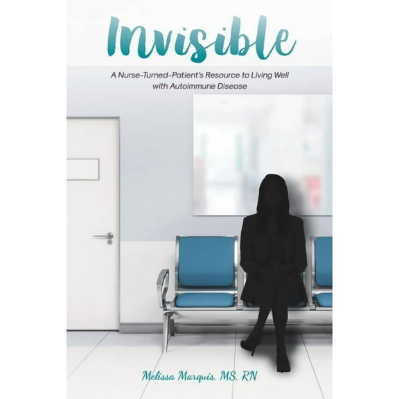 Invisible: A Nurse-Turned-Patient's Resource to Living Well with Autoimmune Disease, (Paperback)