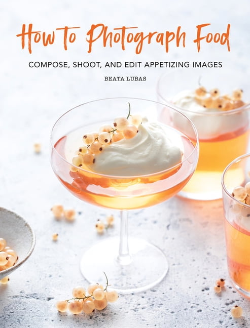 How To Photograph Food Compose Shoot And Edit Appetizing Images Hardcover Walmart Com