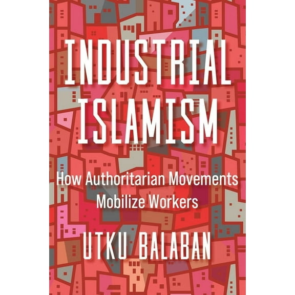 Industrial Islamism: How Authoritarian Movements Mobilize Workers, (Paperback)