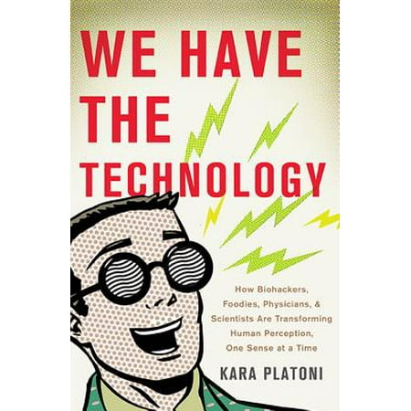 - We Have the Technology : How Biohackers, Foodies, Physicians, and Scientists Are Transforming Human Perception, One Sense at a Time