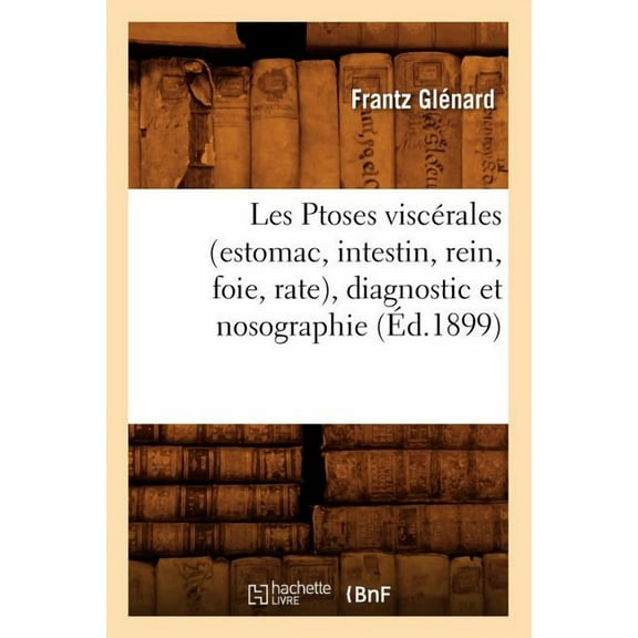 Sciences: Les Ptoses Viscérales (Estomac, Intestin, Rein, Foie, Rate), Diagnostic Et Nosographie (Éd.1899) (Paperback)