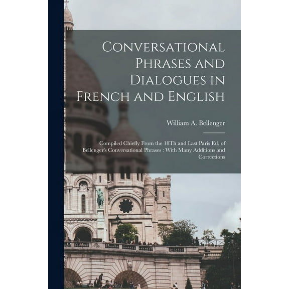 Conversational Phrases and Dialogues in French and English: Compiled Chiefly From the 18Th and Last Paris Ed. of Belleng, (Paperback)
