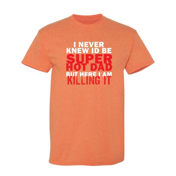 I Never Knew Id Be Super Hot Dad But Here I Am Killing It Sarcastic Humor Graphic Novelty Funny T Shirt