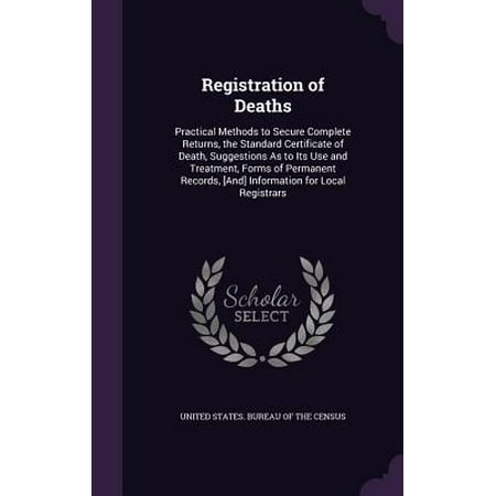 Registration of Deaths : Practical Methods to Secure Complete Returns, the Standard Certificate of Death, Suggestions as to Its Use and Treatment, Forms of Permanent Records, [And] Information for Local Registrars