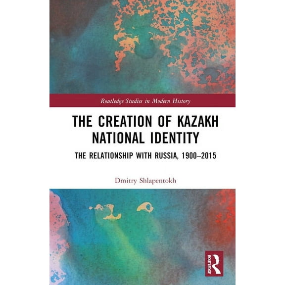 Routledge Studies in Modern History The Creation of Kazakh National Identity: The Relationship with Russia, 1900-2015, (Hardcover)
