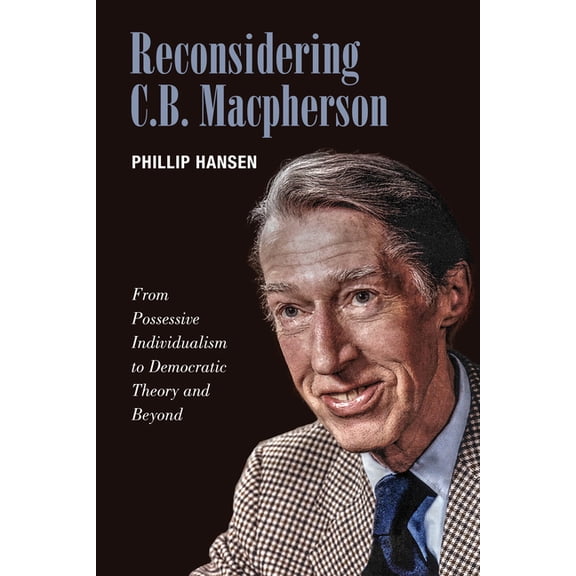 Reconsidering C.B. MacPherson: From Possessive Individualism to Democratic Theory and Beyond, (Hardcover)