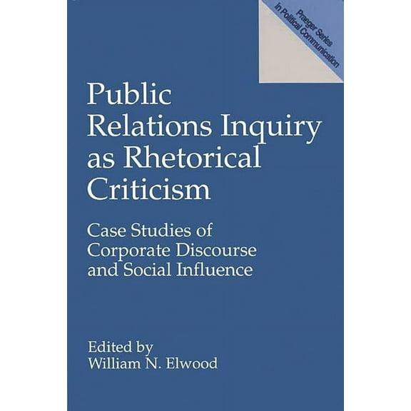 Praeger Series in Political Communicatio Public Relations Inquiry as Rhetorical Criticism: Case Studies of Corporate Discourse and Social Influence, (Paperback)