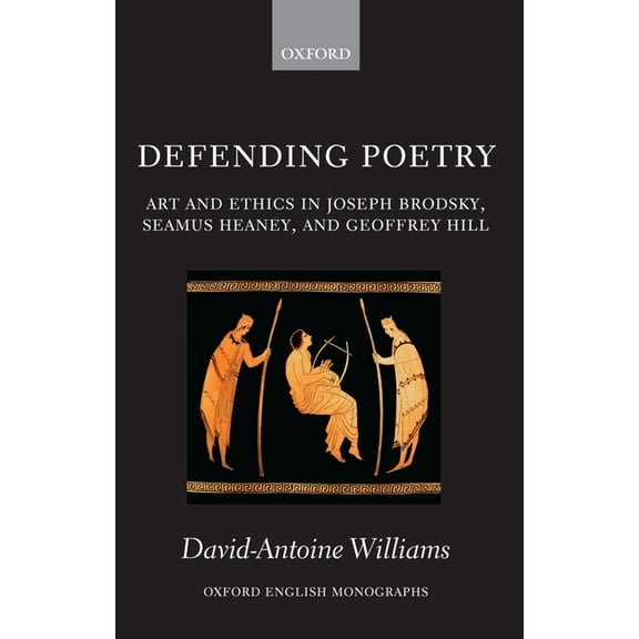 Oxford English Monographs Defending Poetry: Art and Ethics in Joseph Brodsky, Seamus Heaney, and Geoffrey Hill, (Hardcover)