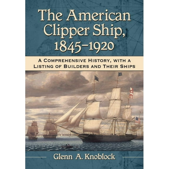 The American Clipper Ship, 1845-1920: A Comprehensive History, with a Listing of Builders and Their Ships, (Paperback)