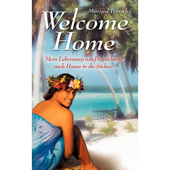 Welcome Home: Mein Lebensweg von Deutschland nach Hause in die SÃ¼dsee, (Paperback)