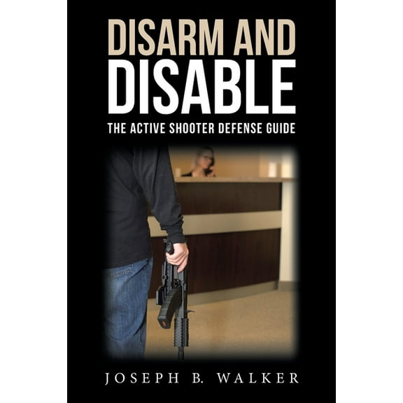 Disarm and Disable: The Active Shooter Defense Guide (Paperback) by Joseph B Walker