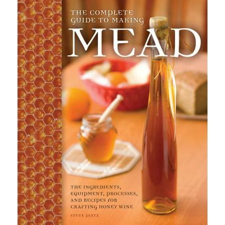 The Complete Guide to Making Mead : The Ingredients, Equipment, Processes, and Recipes for Crafting Honey (Best Honey For Mead Making)