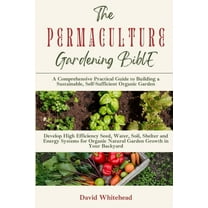 The Permaculture Gardening Bible: Develop High Efficiency Seed, Water, Soil, Shelter and Energy Systems for Organic Natu, (Paperback)