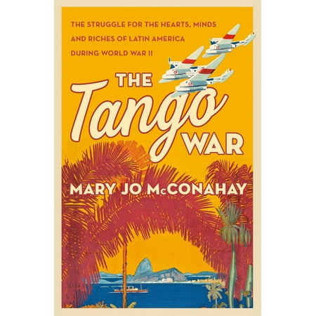 The Tango War : The Struggle for the Hearts, Minds and Riches of Latin America During World War