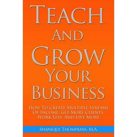 - Teach And Grow Your Business: How To Create Multiple Streams of Income, Get More Clients, Work Less And Live More - eBook