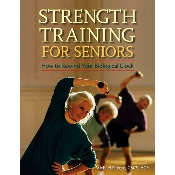 Strength Training for Seniors: How to Rewind Your Biological Clock, (Paperback)