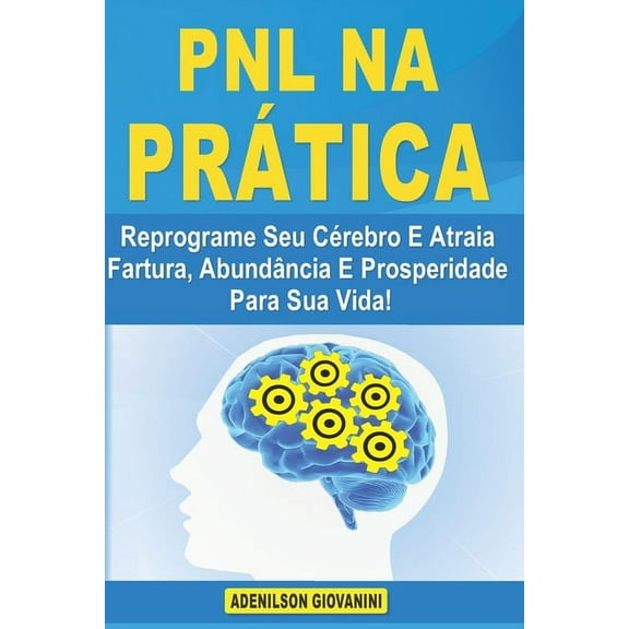 PNL na Prática: Reprograme Seu Cérebro E Atraia Fartura, Abundância E Prosperidade Para Sua Vida! (Paperback)