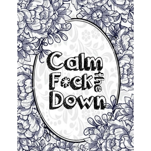 Calm The F Ck Down An Irreverent Adult Coloring Book With Flowers Falango Lions Elephants Owls Horses Dogs Cats And Many More Walmart Com Walmart Com Calm The F Ck Down An Irreverent Adult Coloring Book With Flowers Falango Lions Elephants Owls Horses Dogs Cats And Many More Walmart Com Walmart Com