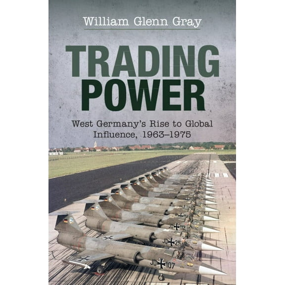 Trading Power: West Germany's Rise to Global Influence, 1963-1975, (Hardcover)