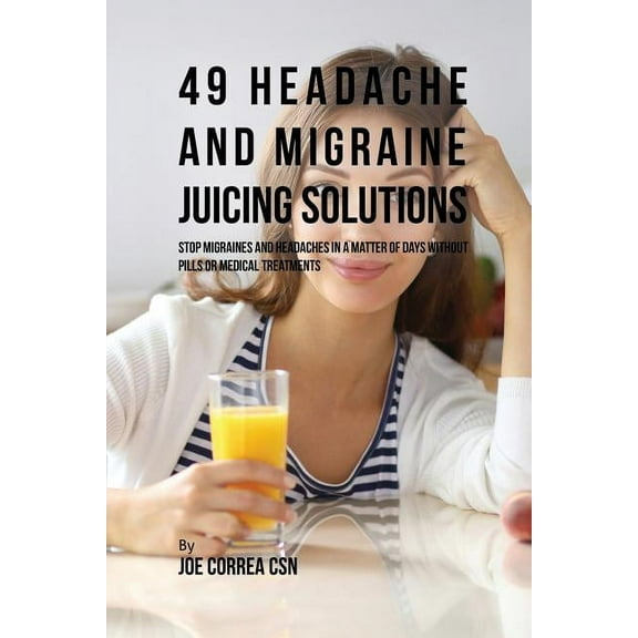 49 Headache and Migraine Juicing Solutions: Stop Migraines and Headaches in a Matter of Days without Pills or Medical Tr, (Paperback)