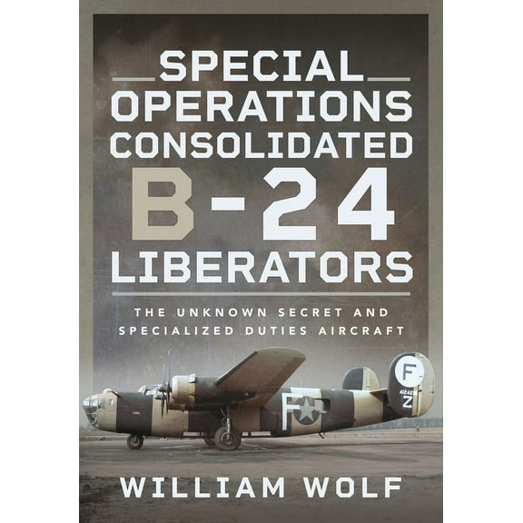 Special Operations Consolidated B-24 Liberators: The Unknown Secret and Specialized Duties Aircraft (Hardcover)