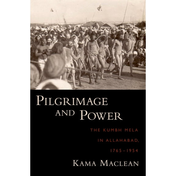 Pilgrimage and Power: The Kumbh Mela in Allahabad, 1765-1954, (Hardcover)