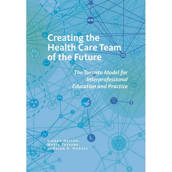 Culture and Politics of Health Care Work Creating the Health Care Team of the Future: The Toronto Model for Interprofessional Education and Care, (Hardcover)