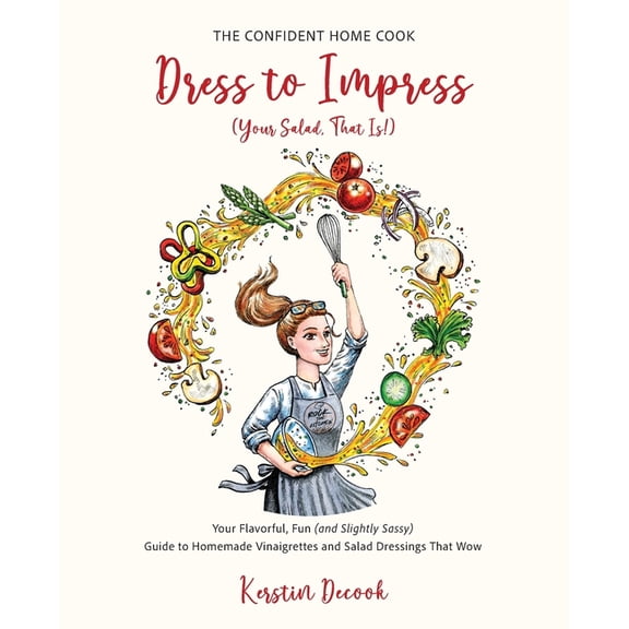 The Confident Home Cook Dress to Impress (Your Salad, That Is!): Your Flavorful, Fun (and Slightly Sassy) Guide to Homemade Vinaigrettes and Sal, (Paperback)