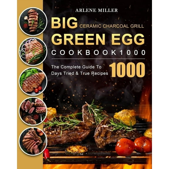 Big Green Egg Ceramic Charcoal Grill Cookbook 1000: The Complete Guide To 1000 Days Tried & True Recipes