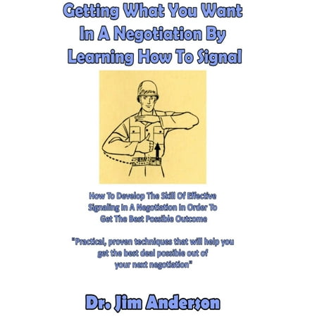 Getting What You Want In A Negotiation By Learning How To Signal: How To Develop The Skill Of Effective Signaling In A Negotiation In Order To Get The Best Possible Outcome -