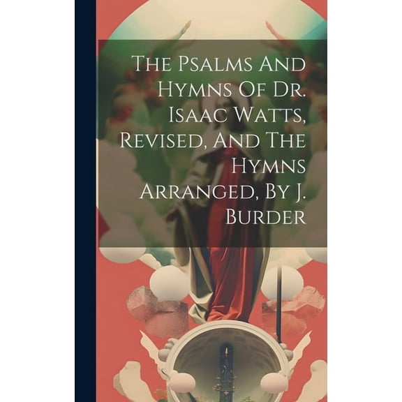 The Psalms And Hymns Of Dr. Isaac Watts, Revised, And The Hymns Arranged, By J. Burder (Hardcover)