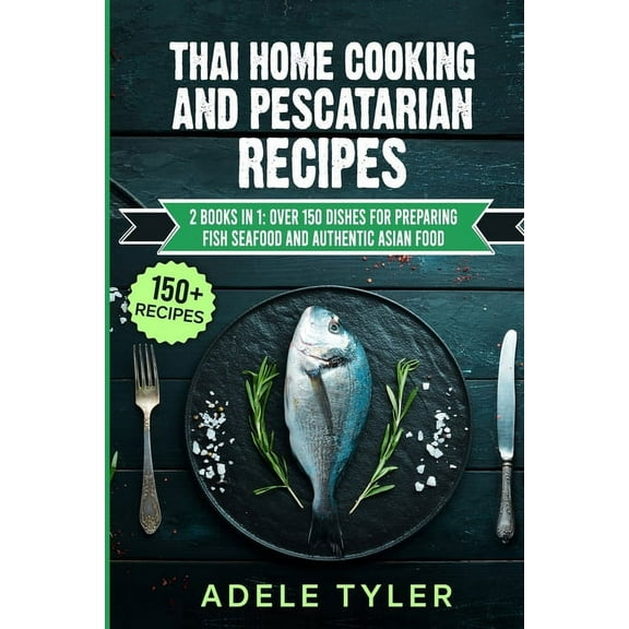 Thai Home Cooking And Pescatarian Recipes: 2 Books In 1: Over 150 Dishes For Preparing Fish Seafood And Authentic Asian , (Paperback)
