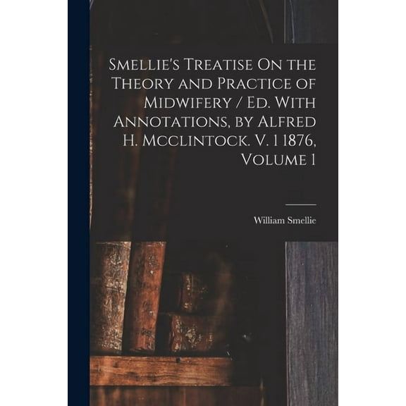 Smellie's Treatise On the Theory and Practice of Midwifery / Ed. With Annotations, by Alfred H. Mcclintock. V. 1 1876, Volume 1 (Paperback)
