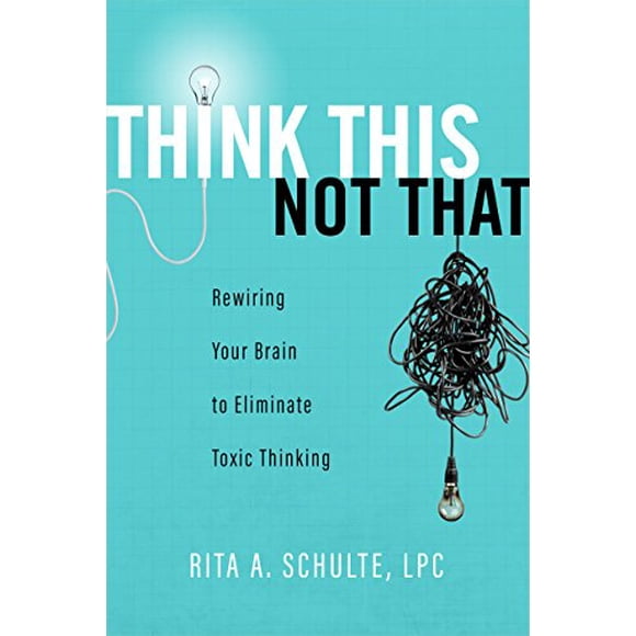 Think This Not That: Rewiring Your Brain to Eliminate Toxic Thinking