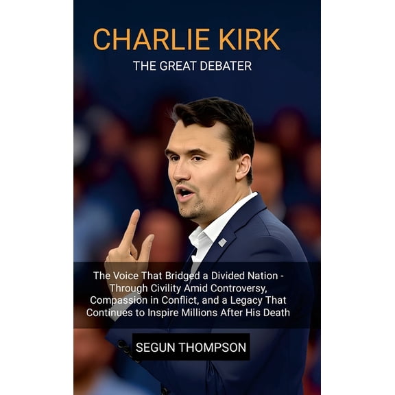 Charlie Kirk: The Great Debater: The Voice That Bridged a Divided Nation-Through Civility amid Controversy, Compassion i, (Hardcover)