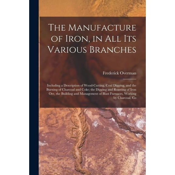 The Manufacture of Iron, in All Its Various Branches (Paperback)