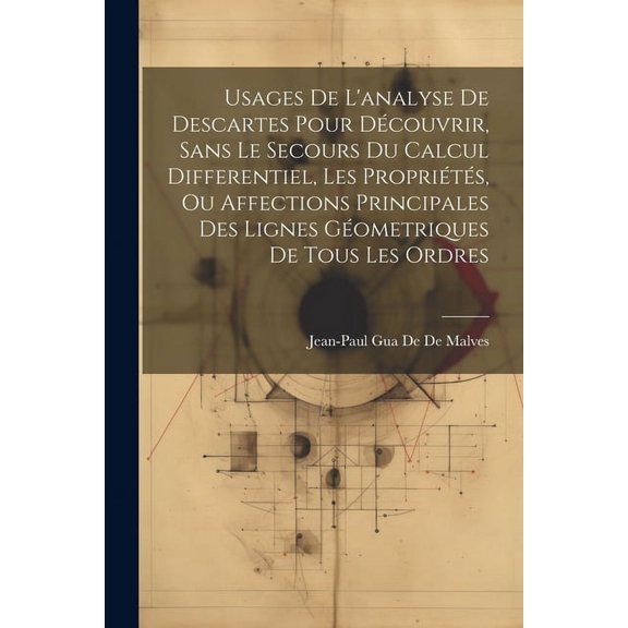 Usages De L'analyse De Descartes Pour Découvrir, Sans Le Secours Du Calcul Differentiel, Les Propriétés, Ou Affections Principales Des Lignes Géometriques De Tous Les Ordres (Paperback)