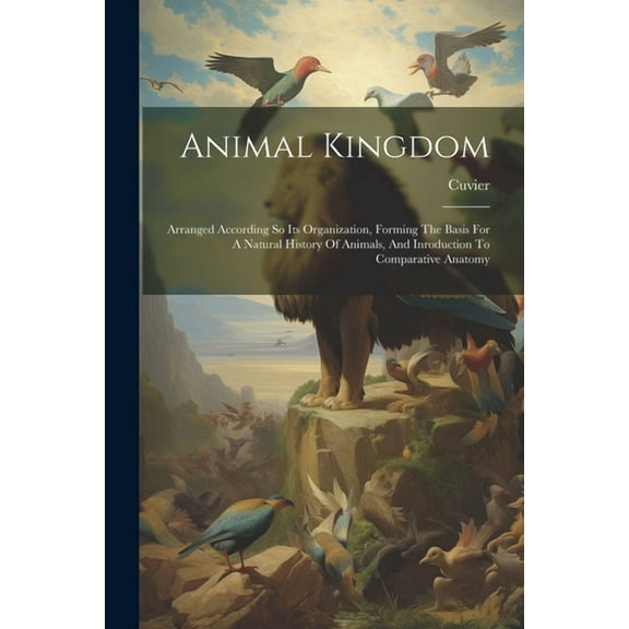 Animal Kingdom: Arranged According So Its Organization, Forming The Basis For A Natural History Of Animals, And Inroduction To Comparative Anatomy (Paperback)
