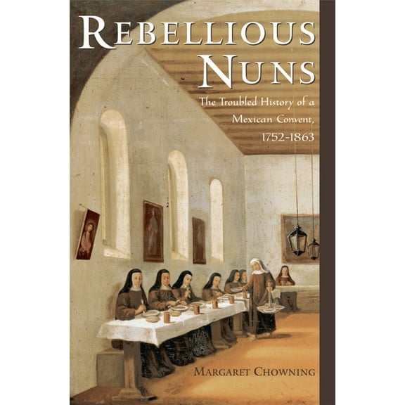 Rebellious Nuns: The Troubled History of a Mexican Convent, 1752-1863, (Hardcover)