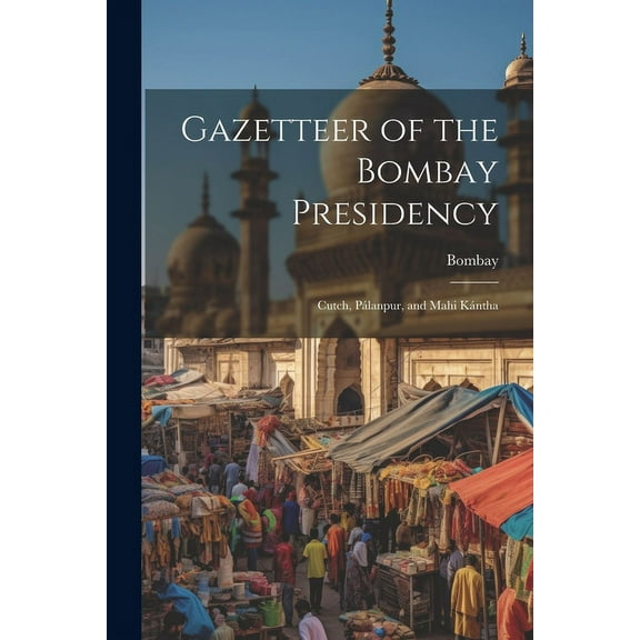 Gazetteer of the Bombay Presidency : Cutch, Pálanpur, and Mahi Kántha (Paperback)