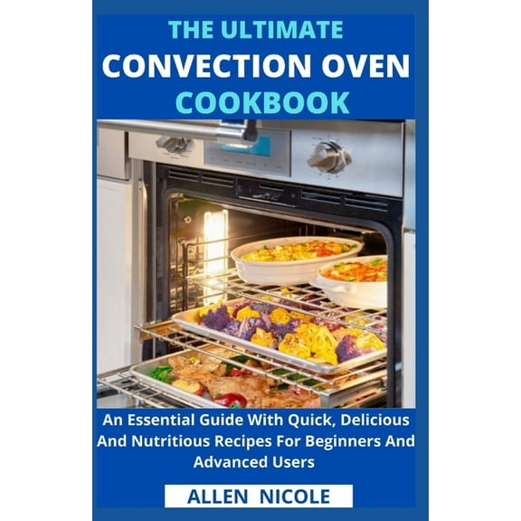 The Ultimate Convection Oven Cookbook: An Essential Guide With Quick, Delicious And Nutritious (Paperback) by Allen Nicole