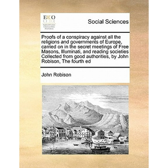 Proofs of a conspiracy against all the religions and governments of Europe, carried on in the secret meetings of Free Masons, Illuminati, and reading societies Collected from good authorities, by John