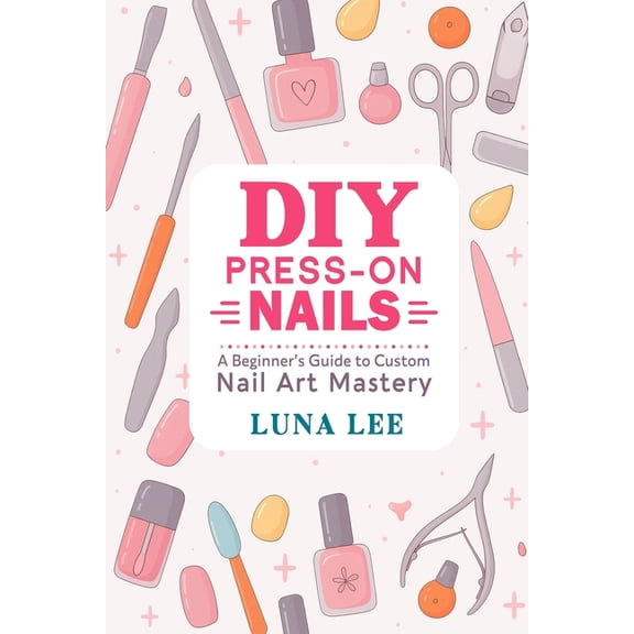 DIY Press-On Nails: A Beginner's Guide to Custom Nail Art Mastery, (Paperback)